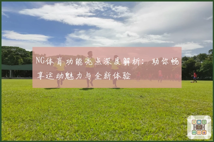 NG体育功能亮点深度解析:助你畅享运动魅力与全新体验