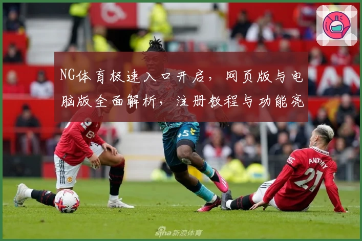 NG体育极速入口开启，网页版与电脑版全面解析，注册教程与功能亮点一应俱全