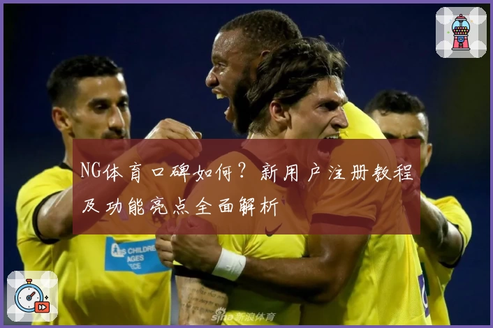NG体育口碑如何？新用户注册教程及功能亮点全面解析