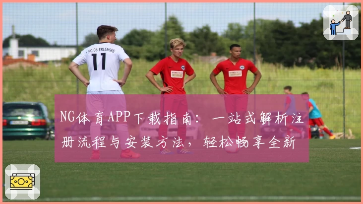 NG体育APP下载指南：一站式解析注册流程与安装方法，轻松畅享全新运动体验