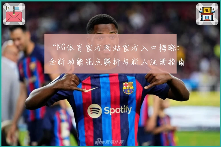 “NG体育官方网站官方入口揭晓：全新功能亮点解析与新人注册指南”