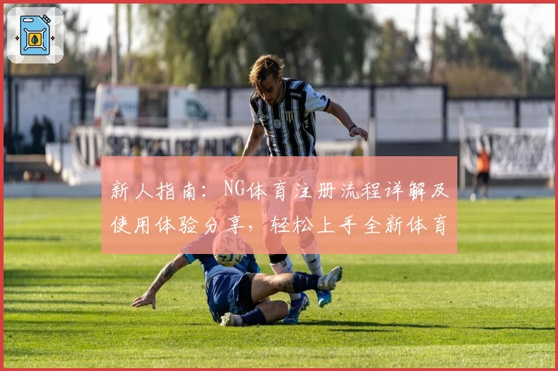 新人指南：NG体育注册流程详解及使用体验分享，轻松上手全新体育互动平台