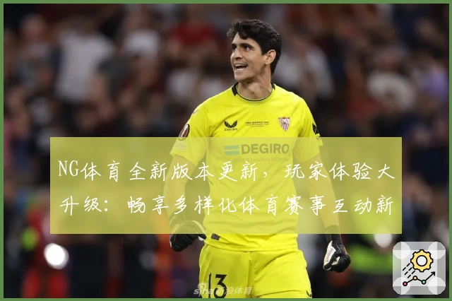 NG体育全新版本更新，玩家体验大升级：畅享多样化体育赛事互动新方式