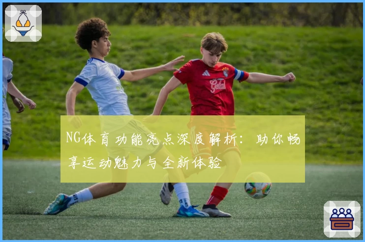 NG体育功能亮点深度解析:助你畅享运动魅力与全新体验