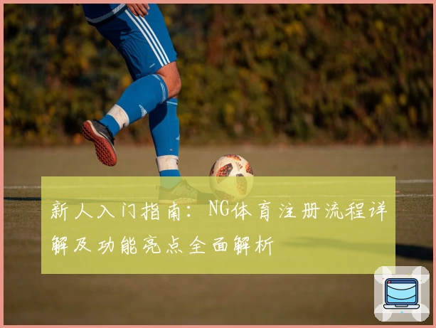新人入门指南:NG体育注册流程详解及功能亮点全面解析