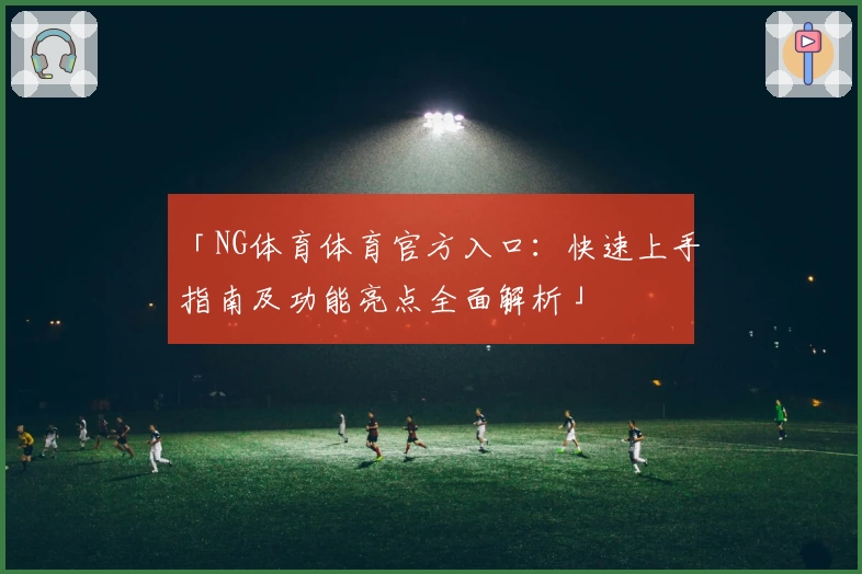 「NG体育体育官方入口：快速上手指南及功能亮点全面解析」