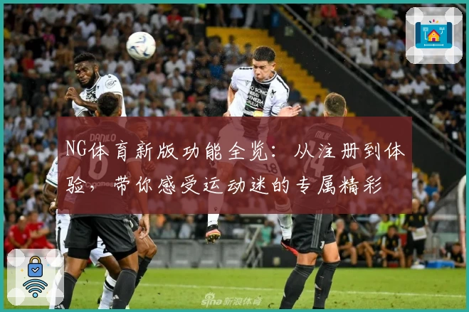 NG体育新版功能全览：从注册到体验，带你感受运动迷的专属精彩