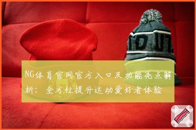 NG体育官网官方入口及功能亮点解析：全方位提升运动爱好者体验