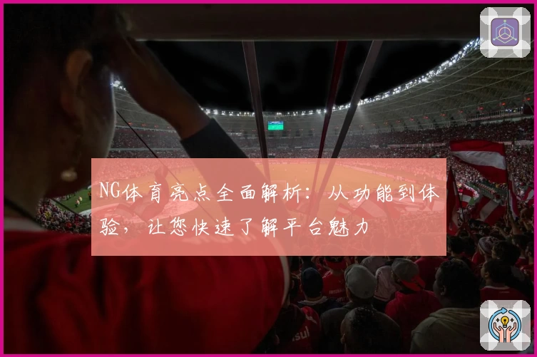 NG体育亮点全面解析：从功能到体验，让您快速了解平台魅力