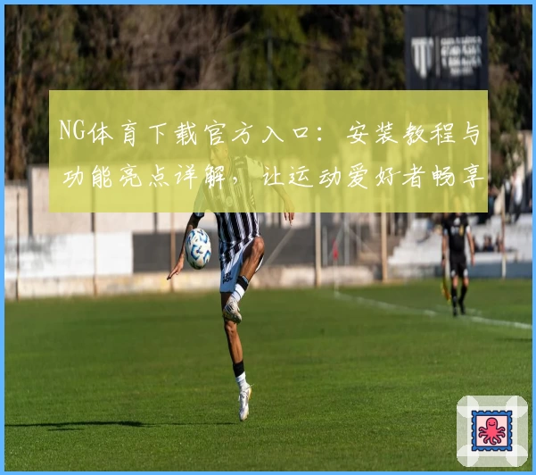 NG体育下载官方入口:安装教程与功能亮点详解,让运动爱好者畅享专业体验