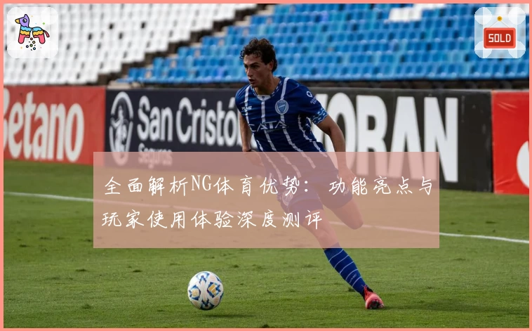 全面解析NG体育优势：功能亮点与玩家使用体验深度测评