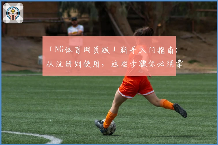 「NG体育网页版」新手入门指南：从注册到使用，这些步骤你必须掌握