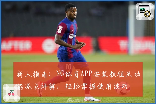 新人指南：NG体育APP安装教程及功能亮点详解，轻松掌握使用技巧