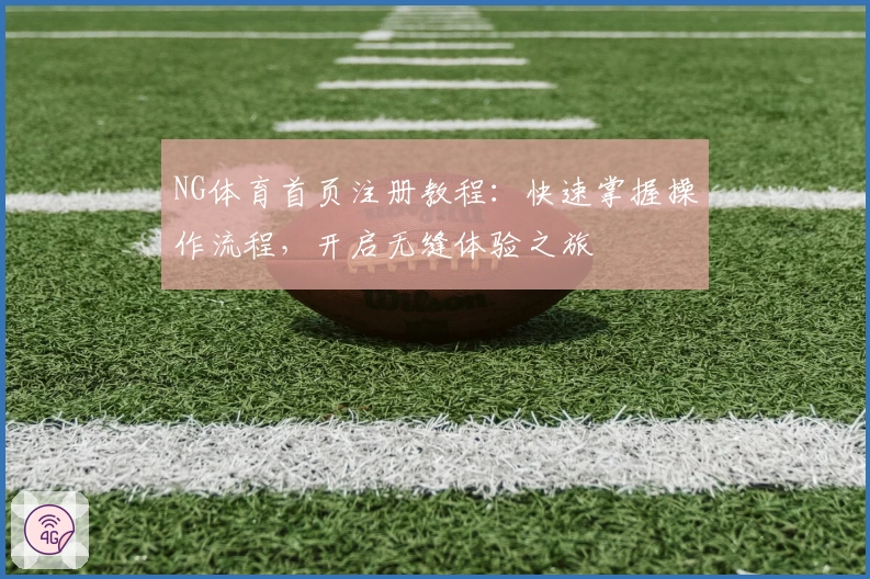 NG体育首页注册教程：快速掌握操作流程，开启无缝体验之旅