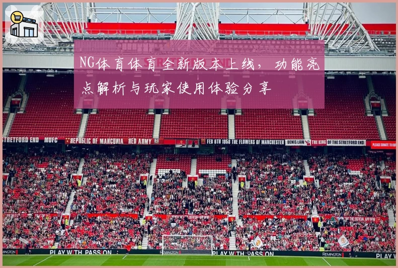 NG体育体育全新版本上线，功能亮点解析与玩家使用体验分享
