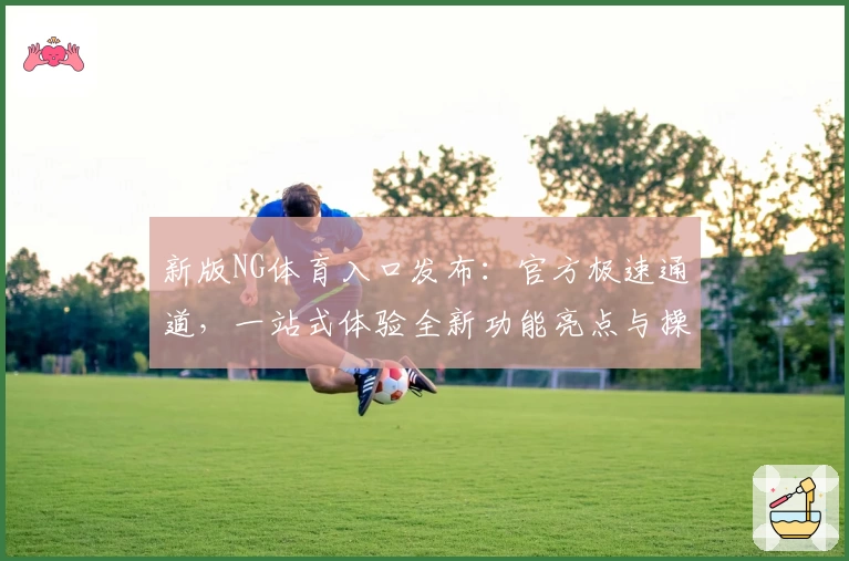 新版NG体育入口发布：官方极速通道，一站式体验全新功能亮点与操作指南