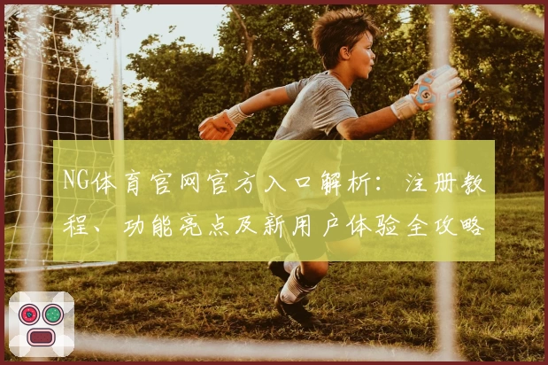 NG体育官网官方入口解析：注册教程、功能亮点及新用户体验全攻略