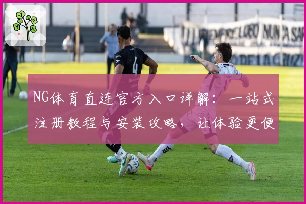 NG体育直连官方入口详解：一站式注册教程与安装攻略，让体验更便捷