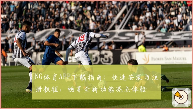NG体育APP下载指南：快速安装与注册教程，畅享全新功能亮点体验