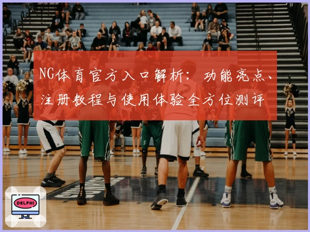 NG体育官方入口解析：功能亮点、注册教程与使用体验全方位测评