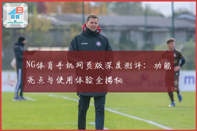 NG体育手机网页版深度测评:功能亮点与使用体验全揭秘
