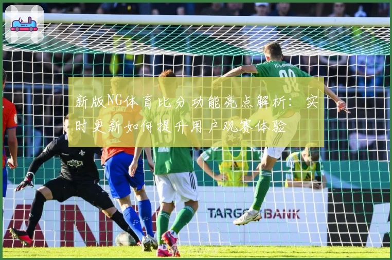 新版NG体育比分功能亮点解析：实时更新如何提升用户观赛体验