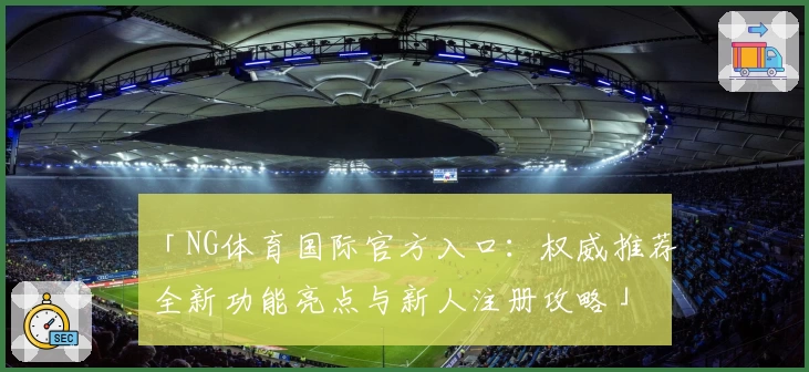 「NG体育国际官方入口：权威推荐全新功能亮点与新人注册攻略」