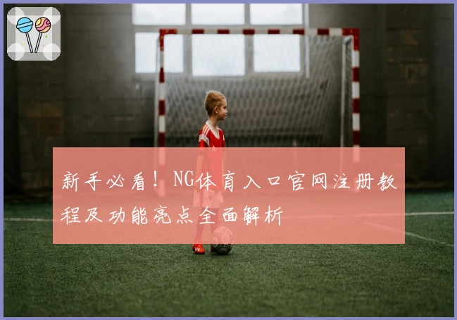 新手必看！NG体育入口官网注册教程及功能亮点全面解析