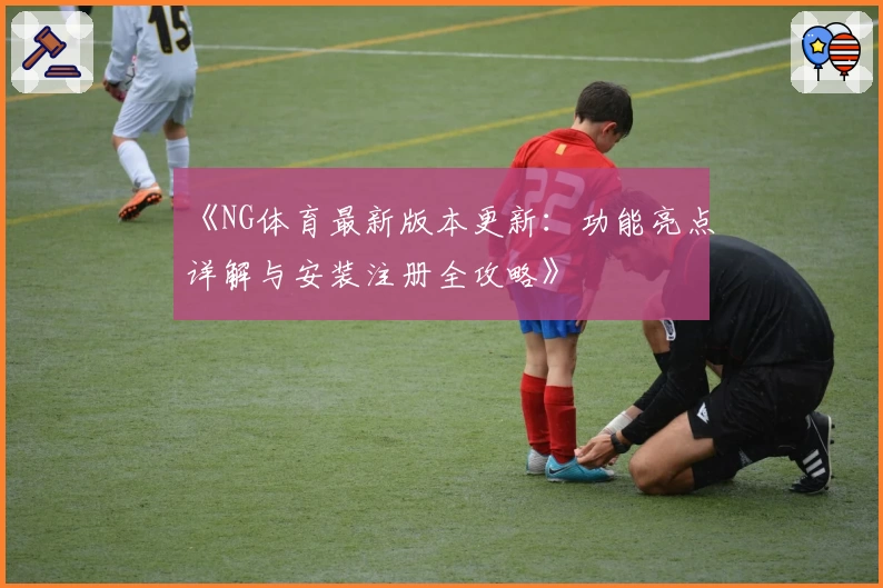 《NG体育最新版本更新:功能亮点详解与安装注册全攻略》