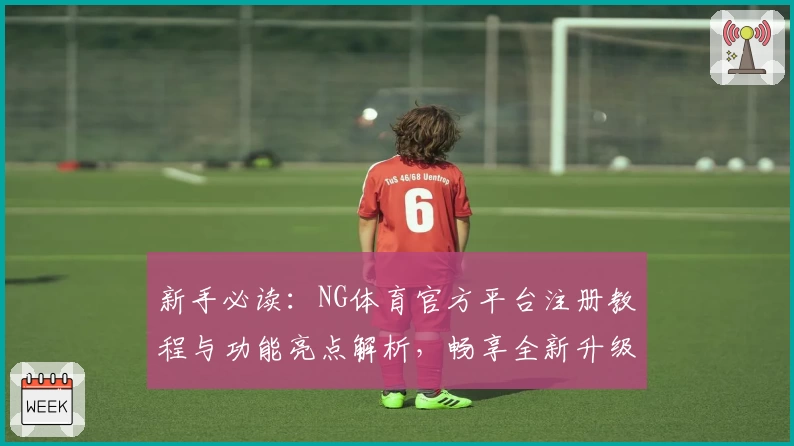 新手必读：NG体育官方平台注册教程与功能亮点解析，畅享全新升级体验