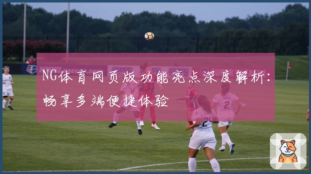 NG体育网页版功能亮点深度解析：畅享多端便捷体验