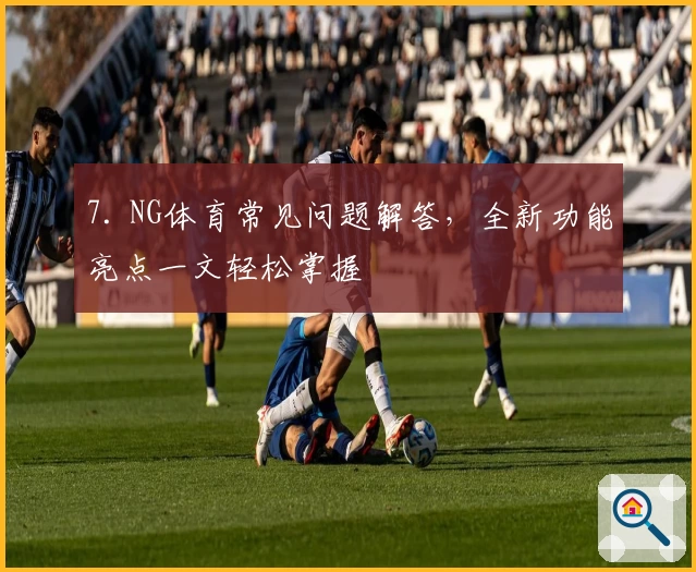 7. NG体育常见问题解答，全新功能亮点一文轻松掌握