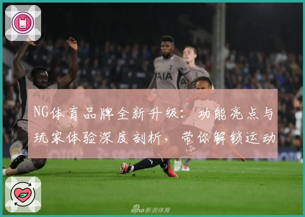 NG体育品牌全新升级:功能亮点与玩家体验深度剖析,带你解锁运动魅力的全新姿态