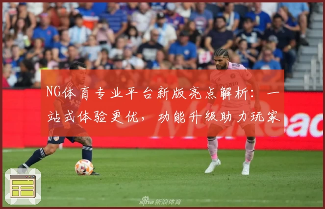 NG体育专业平台新版亮点解析：一站式体验更优，功能升级助力玩家畅享竞技