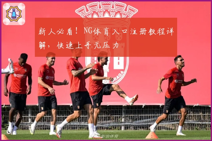 新人必看！NG体育入口注册教程详解，快速上手无压力