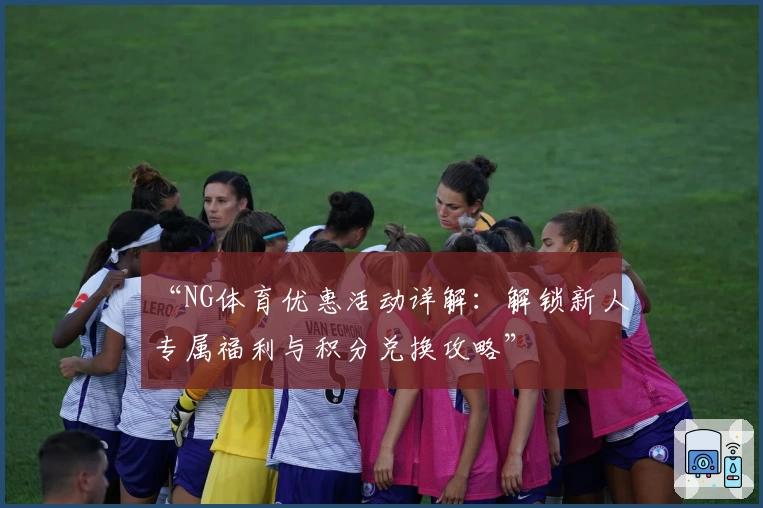 “NG体育优惠活动详解：解锁新人专属福利与积分兑换攻略”