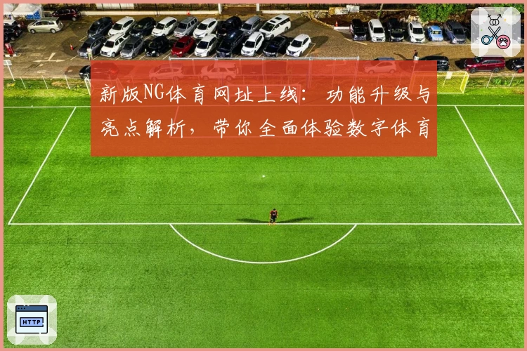 新版NG体育网址上线：功能升级与亮点解析，带你全面体验数字体育新魅力