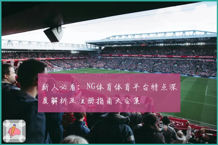 新人必看：NG体育体育平台特点深度解析及注册指南大合集