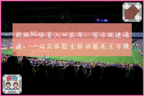 新版NG体育入口发布：官方极速通道，一站式体验全新功能亮点与操作指南