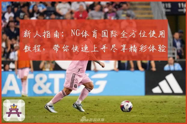 新人指南：NG体育国际全方位使用教程，带你快速上手尽享精彩体验