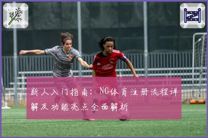 新人入门指南:NG体育注册流程详解及功能亮点全面解析