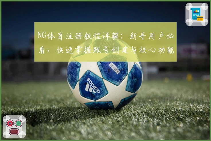 NG体育注册教程详解：新手用户必看，快速掌握账号创建与核心功能使用方法
