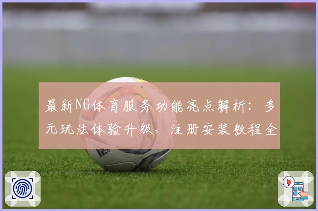 最新NG体育服务功能亮点解析：多元玩法体验升级，注册安装教程全攻略