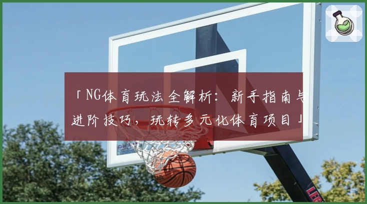 「NG体育玩法全解析：新手指南与进阶技巧，玩转多元化体育项目」