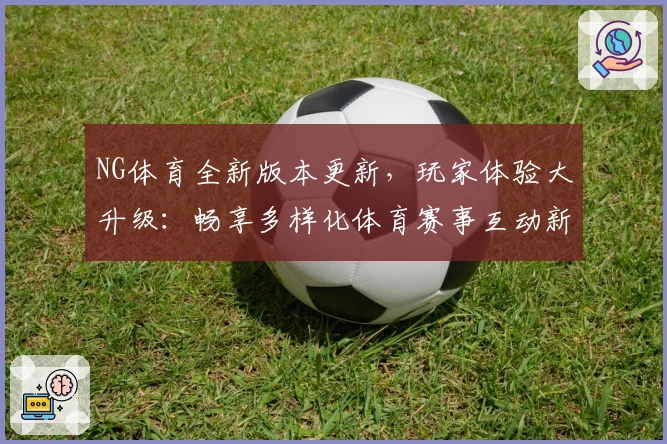 NG体育全新版本更新，玩家体验大升级：畅享多样化体育赛事互动新方式