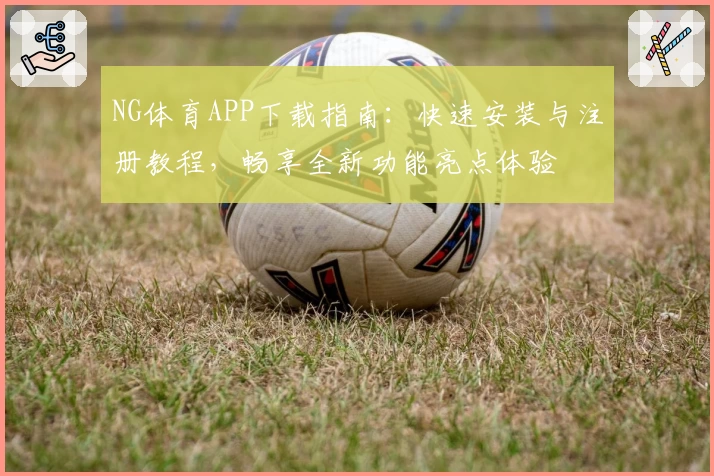 NG体育APP下载指南：快速安装与注册教程，畅享全新功能亮点体验