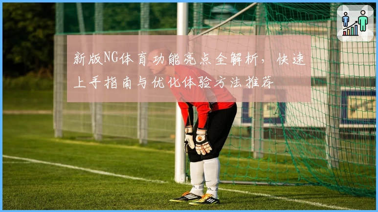 新版NG体育功能亮点全解析，快速上手指南与优化体验方法推荐