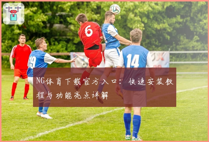 NG体育下载官方入口:快速安装教程与功能亮点详解