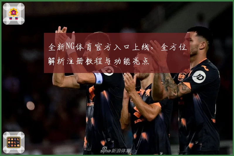 全新NG体育官方入口上线，全方位解析注册教程与功能亮点