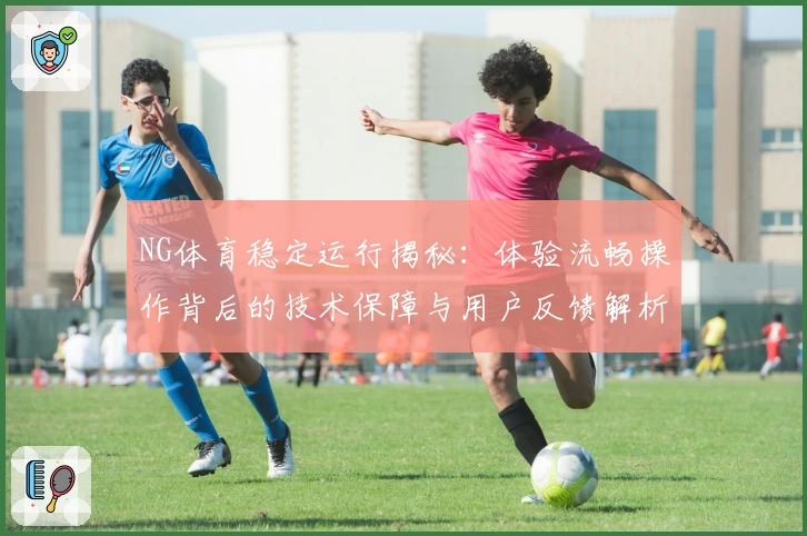 NG体育稳定运行揭秘：体验流畅操作背后的技术保障与用户反馈解析
